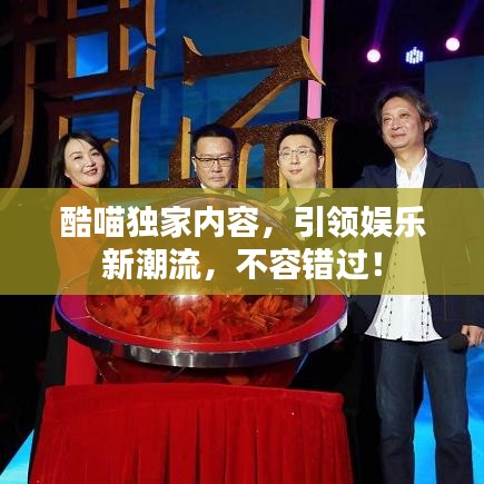 酷喵獨家內(nèi)容，引領(lǐng)娛樂新潮流，不容錯過！
