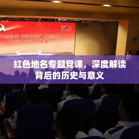 紅色地名專題黨課，深度解讀背后的歷史與意義