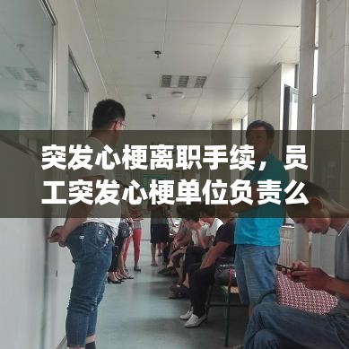 突發(fā)心梗離職手續(xù)，員工突發(fā)心梗單位負(fù)責(zé)么,醫(yī)藥費(fèi)誰承擔(dān) 