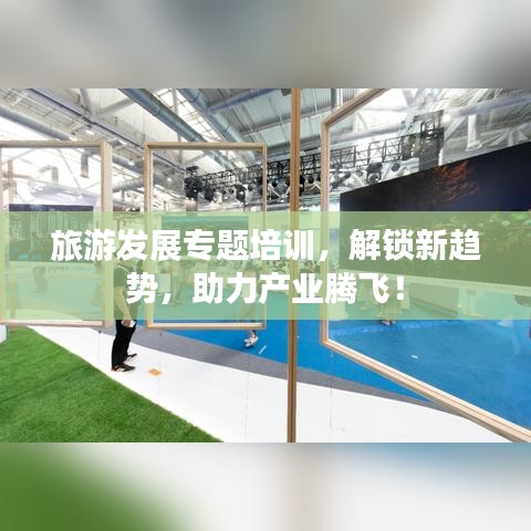 旅游發(fā)展專題培訓(xùn)，解鎖新趨勢，助力產(chǎn)業(yè)騰飛！