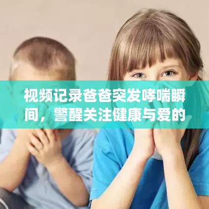 視頻記錄爸爸突發(fā)哮喘瞬間，警醒關(guān)注健康與愛的守護之路