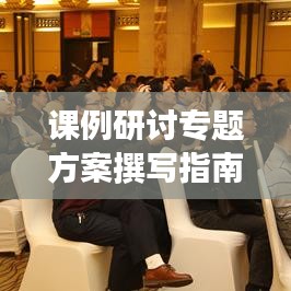 課例研討專題方案撰寫指南，實(shí)用指南助你輕松撰寫高質(zhì)量方案！