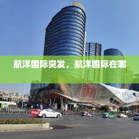 航洋國(guó)際突發(fā)，航洋國(guó)際在哪 