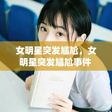 女明星突發(fā)尷尬，女明星突發(fā)尷尬事件 
