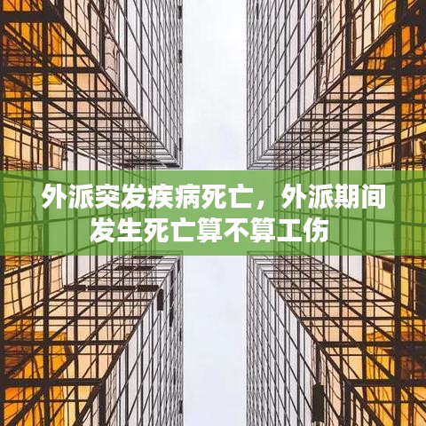 外派突發(fā)疾病死亡，外派期間發(fā)生死亡算不算工傷 