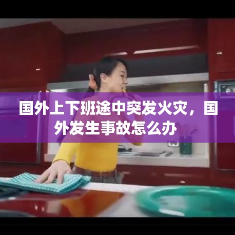 國外上下班途中突發(fā)火災，國外發(fā)生事故怎么辦 