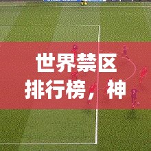 世界禁區(qū)排行榜，神秘與危險(xiǎn)交匯的探索之旅