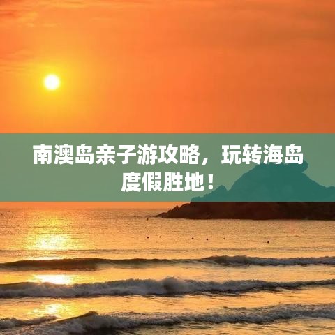 南澳島親子游攻略，玩轉(zhuǎn)海島度假勝地！