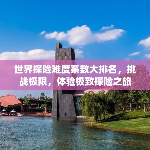 世界探險(xiǎn)難度系數(shù)大排名，挑戰(zhàn)極限，體驗(yàn)極致探險(xiǎn)之旅