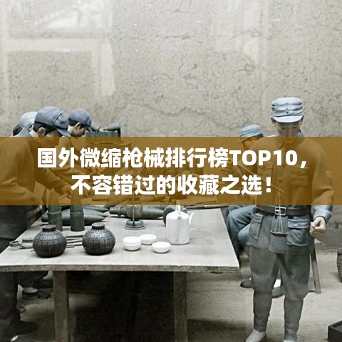 國(guó)外微縮槍械排行榜TOP10，不容錯(cuò)過(guò)的收藏之選！