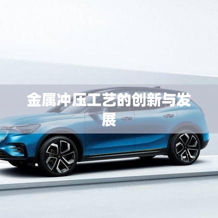 金屬?zèng)_壓工藝創(chuàng)新與發(fā)展趨勢(shì)探討