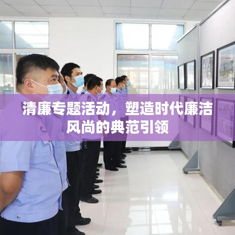 清廉專題活動，塑造時代廉潔風(fēng)尚的典范引領(lǐng)