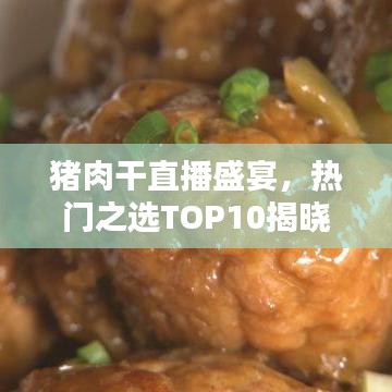 豬肉干直播盛宴，熱門之選TOP10揭曉！