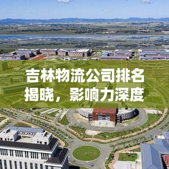 吉林物流公司排名揭曉，影響力深度解析