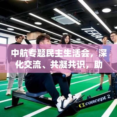 中航專題民主生活會，深化交流、共凝共識，助力企業(yè)蓬勃發(fā)展