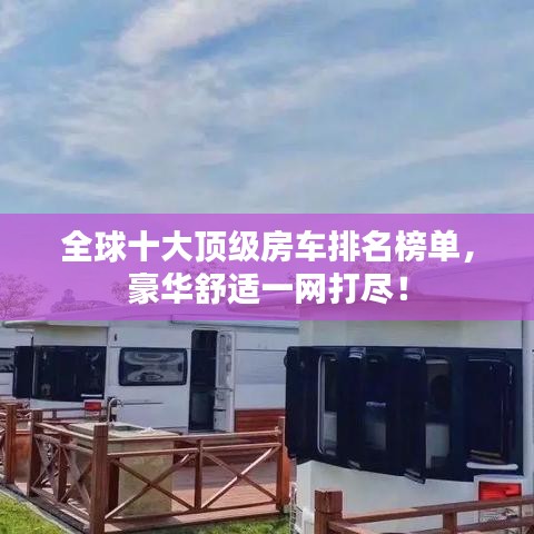全球十大頂級房車排名榜單，豪華舒適一網(wǎng)打盡！