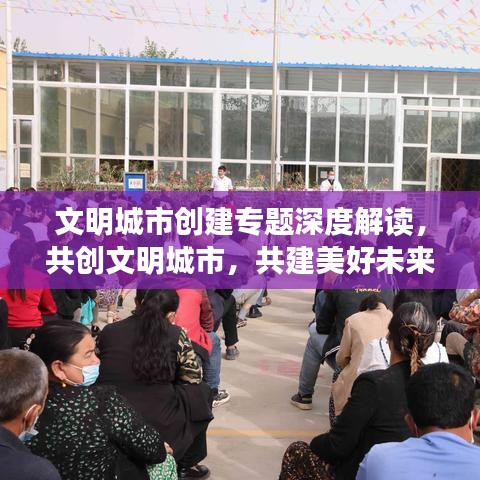 文明城市創(chuàng)建專題深度解讀，共創(chuàng)文明城市，共建美好未來