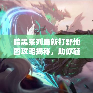 暗黑系列最新打野地圖攻略揭秘，助你輕松掌握制勝之道！