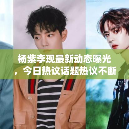 楊紫李現(xiàn)最新動(dòng)態(tài)曝光，今日熱議話題熱議不斷！