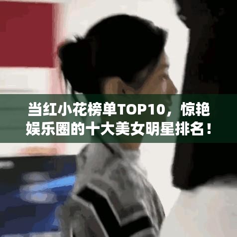 當(dāng)紅小花榜單TOP10，驚艷娛樂圈的十大美女明星排名！