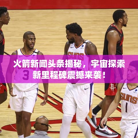 火箭新聞?lì)^條揭秘，宇宙探索新里程碑震撼來(lái)襲！