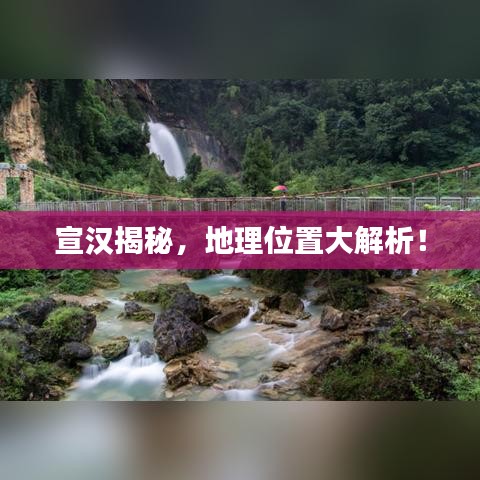 宣漢揭秘，地理位置大解析！