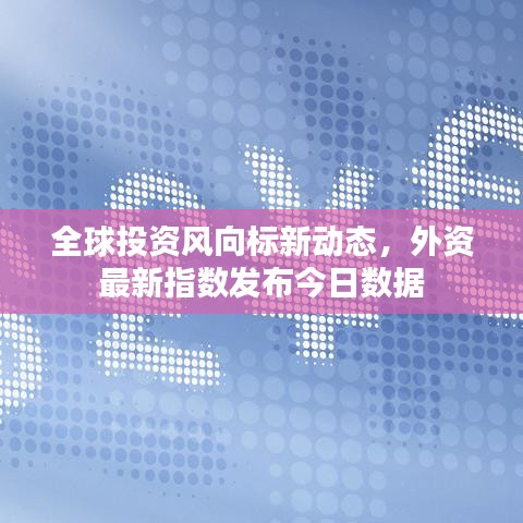 全球投資風(fēng)向標(biāo)新動態(tài)，外資最新指數(shù)發(fā)布今日數(shù)據(jù)