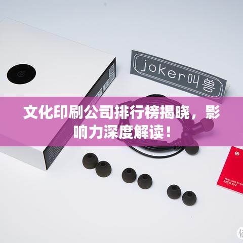文化印刷公司排行榜揭曉，影響力深度解讀！