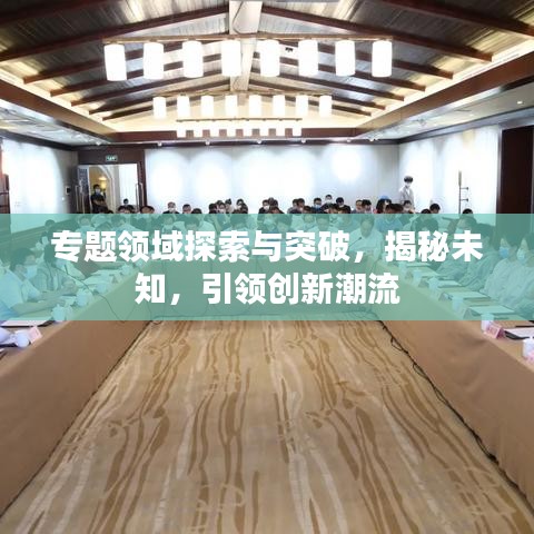 專題領(lǐng)域探索與突破，揭秘未知，引領(lǐng)創(chuàng)新潮流