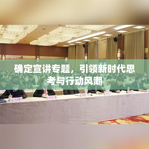 確定宣講專題，引領(lǐng)新時(shí)代思考與行動(dòng)風(fēng)潮