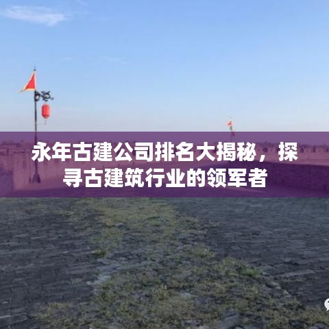 永年古建公司排名大揭秘，探尋古建筑行業(yè)的領(lǐng)軍者