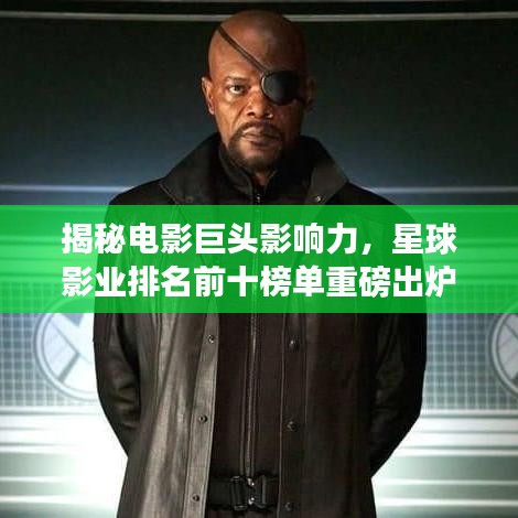 揭秘電影巨頭影響力，星球影業(yè)排名前十榜單重磅出爐！