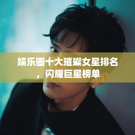 娛樂(lè)圈十大璀璨女星排名，閃耀巨星榜單