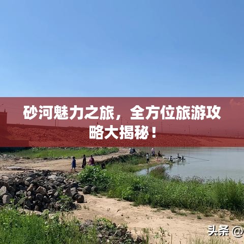 砂河魅力之旅，全方位旅游攻略大揭秘！