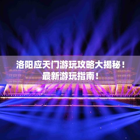 洛陽應(yīng)天門游玩攻略大揭秘！最新游玩指南！