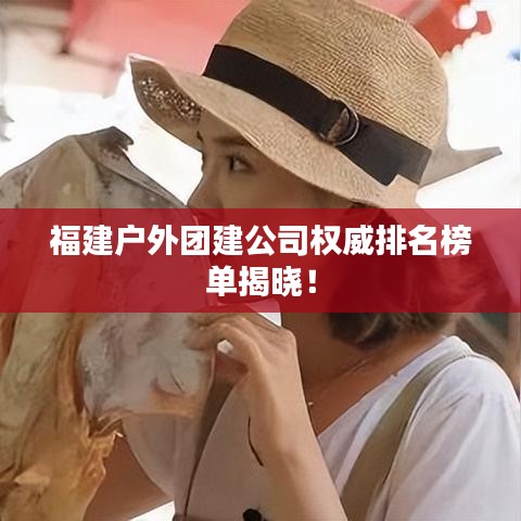 福建戶外團(tuán)建公司權(quán)威排名榜單揭曉！