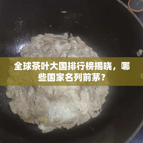 全球茶葉大國排行榜揭曉，哪些國家名列前茅？