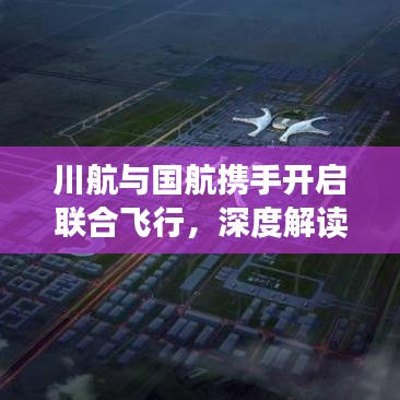 川航與國航攜手開啟聯(lián)合飛行，深度解讀最新合作動態(tài)