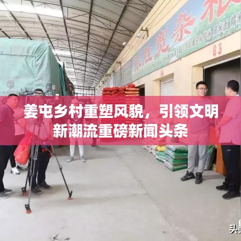 姜屯鄉(xiāng)村重塑風(fēng)貌，引領(lǐng)文明新潮流重磅新聞?lì)^條