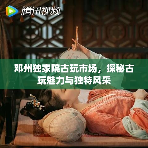 鄧州獨家院古玩市場，探秘古玩魅力與獨特風采