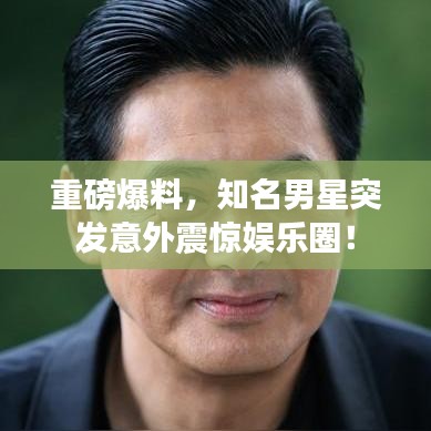 重磅爆料，知名男星突發(fā)意外震驚娛樂圈！