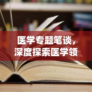 醫(yī)學專題筆談，深度探索醫(yī)學領(lǐng)域，拓寬知識視野