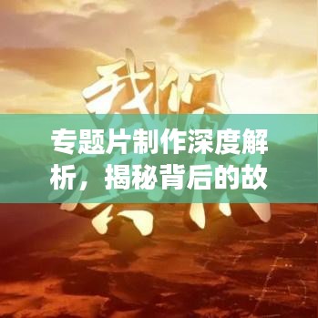 專題片制作深度解析，揭秘背后的故事與技巧！