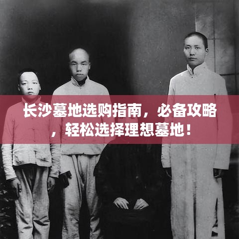 長沙墓地選購指南，必備攻略，輕松選擇理想墓地！