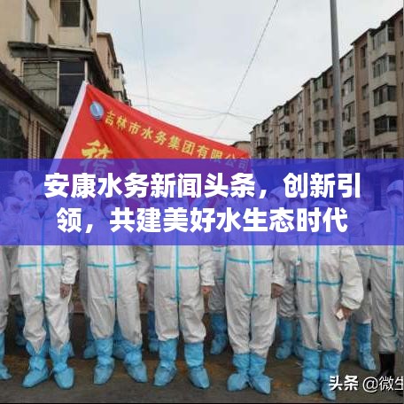 安康水務(wù)新聞頭條，創(chuàng)新引領(lǐng)，共建美好水生態(tài)時代