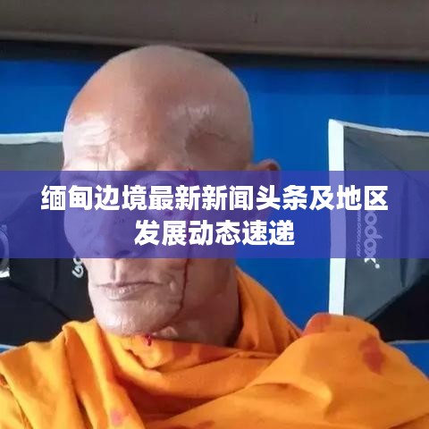 緬甸邊境最新新聞?lì)^條及地區(qū)發(fā)展動(dòng)態(tài)速遞