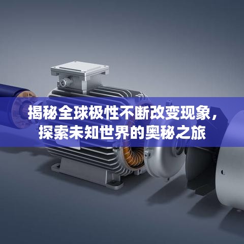 揭秘全球極性不斷改變現(xiàn)象，探索未知世界的奧秘之旅