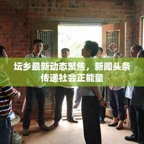 壇鄉(xiāng)最新動態(tài)聚焦，新聞頭條傳遞社會正能量