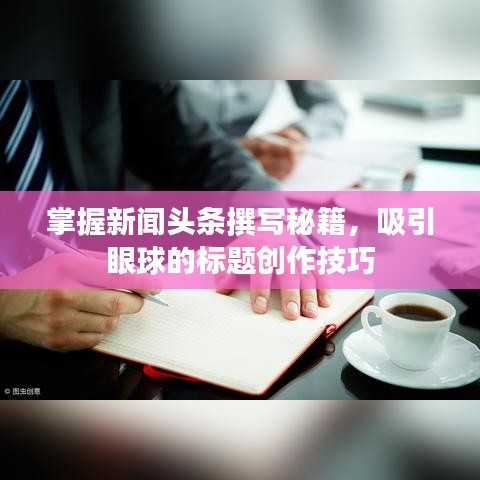 掌握新聞?lì)^條撰寫秘籍，吸引眼球的標(biāo)題創(chuàng)作技巧