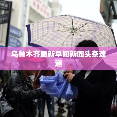 烏魯木齊最新早間新聞?lì)^條速遞
